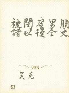 被闺蜜男朋友认错以后全文阅读