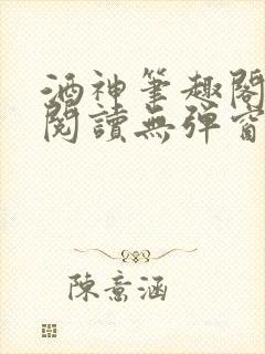 酒神笔趣阁免费阅读无弹窗