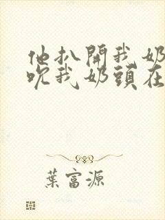 他扒开我奶罩揉吮我奶头在线视频