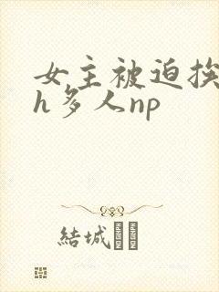 女主被迫挨c高h多人np