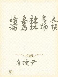 娇妻被多人调教沦为玩物视频