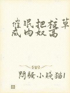 催眠把校草调教成肉奴高