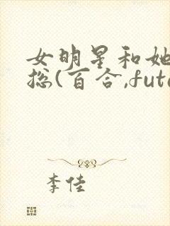 女明星和她的霸总(百合,futa,高h)