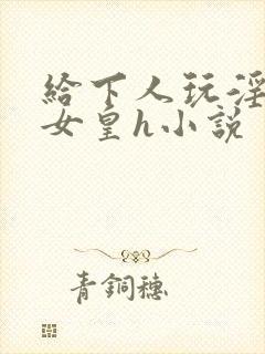 给下人玩淫虐的女皇h小说封面