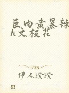 巨肉黄暴辣文高h文校花