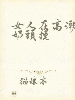 女人在高潮时把奶头摸