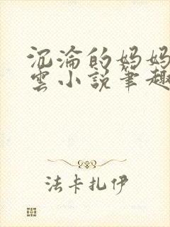 沉沦的妈妈柳淑云小说笔趣阁