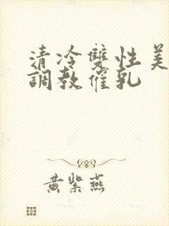 清冷双性美人被调教催乳