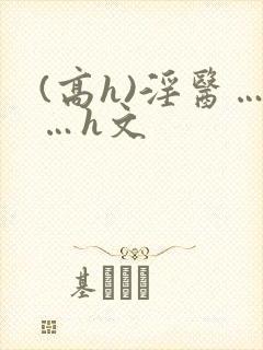 (高h)淫医……h文