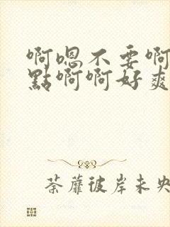 啊嗯不要啊嗯轻点啊啊好爽啊嗯嗯嗯