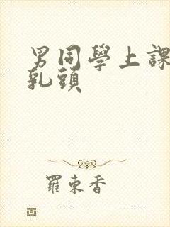 男同学上课摸我乳头