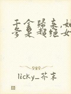 千金归来,她亲爹是超绝女儿奴短剧