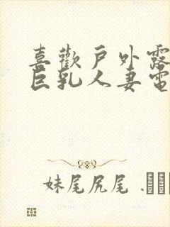 喜欢户外露出的巨乳人妻电影