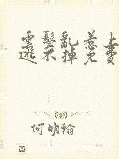 云鬓乱惹上权臣逃不掉免费观看