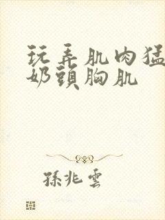 玩弄肌肉猛男的奶头胸肌