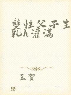 双性父子生子产乳h灌满