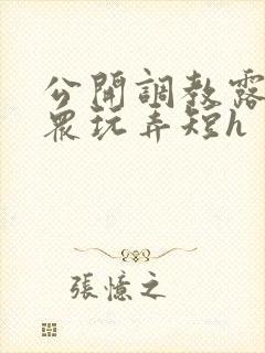 公开调教露出当众玩弄短h