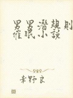 男男潜规则调教催眠小说