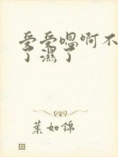 受受嗯啊不要舔了湿了