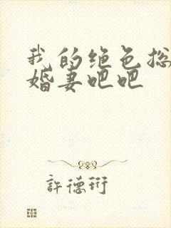 我的绝色总裁未婚妻吧吧