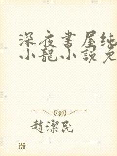 深夜书屋纯洁滴小龙小说免费阅读免费