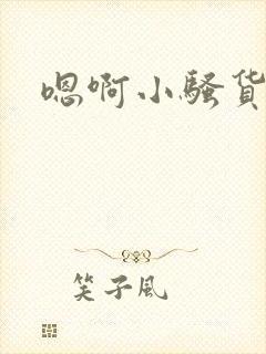 嗯啊小骚货嗯啊