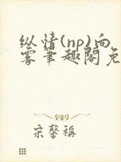 纵情(np)向雾笔趣阁免费阅读