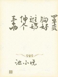 手伸进胸罩里摸两个奶好爽封面