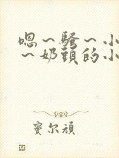 嗯～骚～小淫妇～奶头的小说