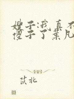 嫂子:我真不是傻子了叶凡小说