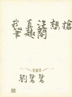 我真没想抢男主笔趣阁