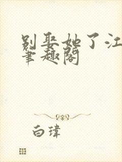 别娶她了江婉清笔趣阁