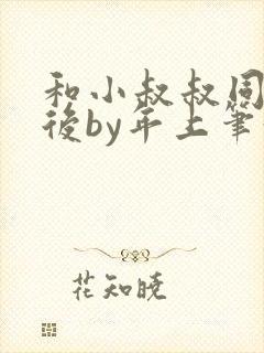 和小叔叔同居之后by年上笔趣阁免费阅读