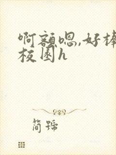 啊额嗯,好棒,校园h