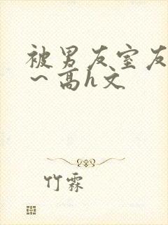 被男友室友内s～高h文