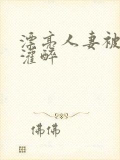 漂亮人妻被老板灌醉