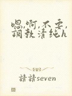 嗯,啊,不要,调教清纯h