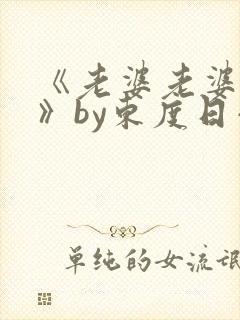 《老婆老婆老婆》by东度日小说番外