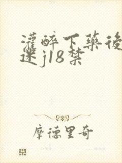 灌醉下药后玩弄迷j18禁