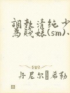 调教清纯少女沦为贱婊(sm)小说