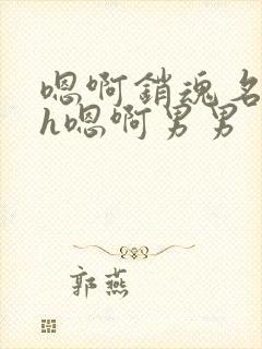 嗯啊销魂名器高h嗯啊男男