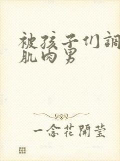 被孩子们调教的肌肉男