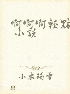 啊啊啊轻点嗯h 小说