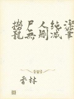 捞尸人纯洁滴小龙无删减笔趣阁