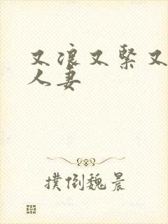 又浪又紧又丰满人妻