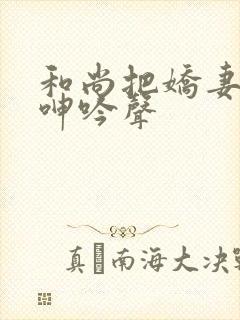 和尚把娇妻灌得呻吟声