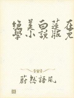绝美白莲在线教学小说版免费