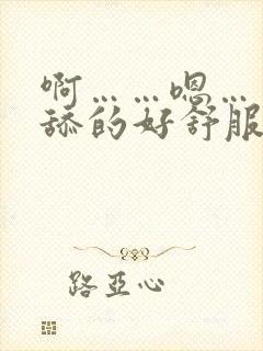 啊……嗯……被舔的好舒服