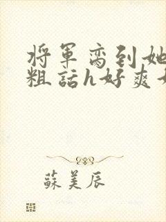 将军脔到她哭h粗话h好爽好厉害封面