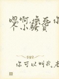 嗯啊,操死你这个小骚货